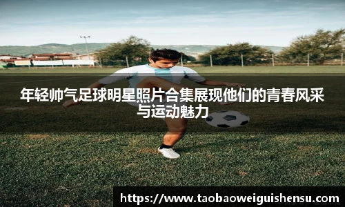 年轻帅气足球明星照片合集展现他们的青春风采与运动魅力