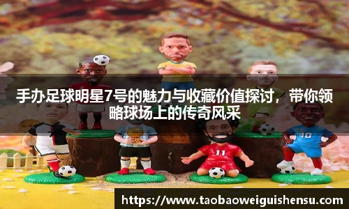 手办足球明星7号的魅力与收藏价值探讨，带你领略球场上的传奇风采